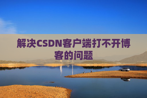 解决CSDN客户端打不开博客的问题 解决CSDN客户端打不开博客的问题